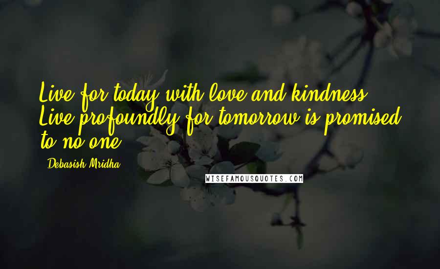 Debasish Mridha Quotes: Live for today with love and kindness. Live profoundly for tomorrow is promised to no one.