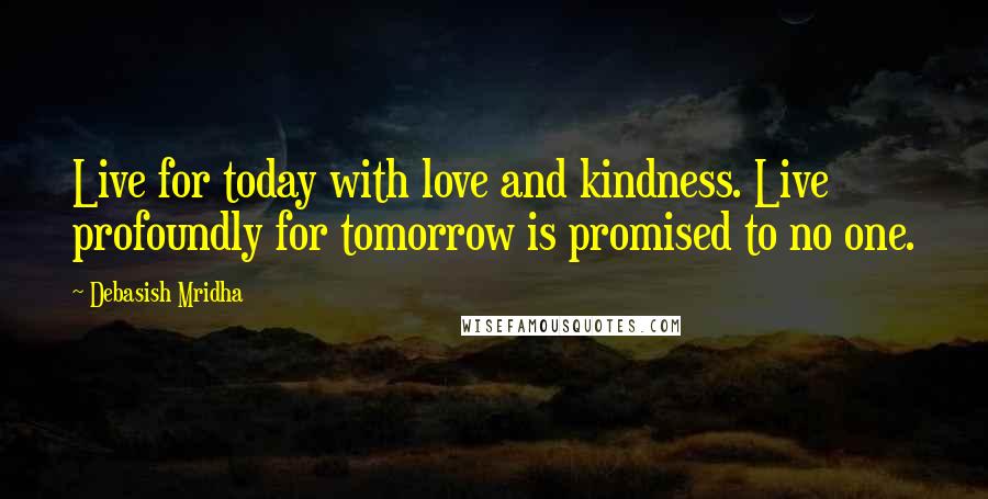 Debasish Mridha Quotes: Live for today with love and kindness. Live profoundly for tomorrow is promised to no one.