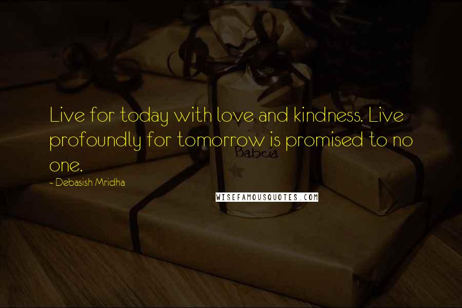 Debasish Mridha Quotes: Live for today with love and kindness. Live profoundly for tomorrow is promised to no one.