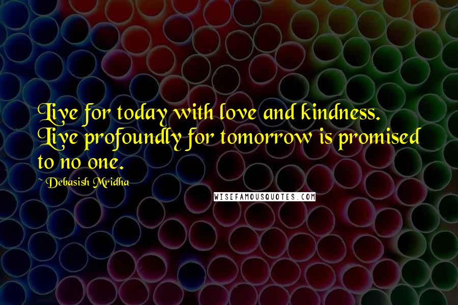 Debasish Mridha Quotes: Live for today with love and kindness. Live profoundly for tomorrow is promised to no one.
