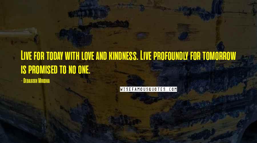 Debasish Mridha Quotes: Live for today with love and kindness. Live profoundly for tomorrow is promised to no one.