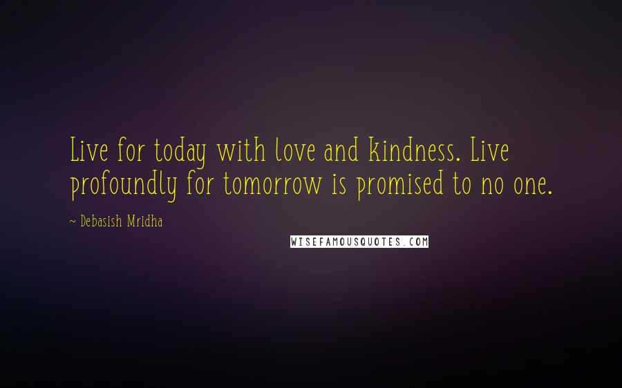 Debasish Mridha Quotes: Live for today with love and kindness. Live profoundly for tomorrow is promised to no one.