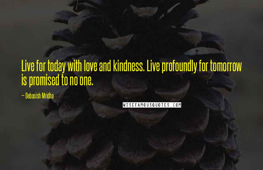 Debasish Mridha Quotes: Live for today with love and kindness. Live profoundly for tomorrow is promised to no one.