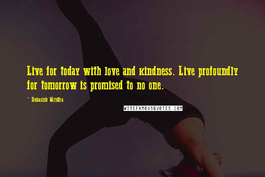 Debasish Mridha Quotes: Live for today with love and kindness. Live profoundly for tomorrow is promised to no one.