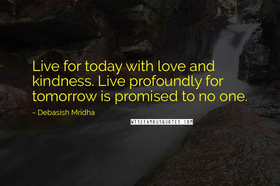 Debasish Mridha Quotes: Live for today with love and kindness. Live profoundly for tomorrow is promised to no one.