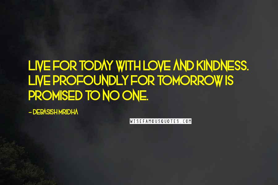 Debasish Mridha Quotes: Live for today with love and kindness. Live profoundly for tomorrow is promised to no one.