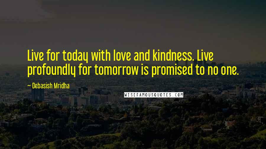 Debasish Mridha Quotes: Live for today with love and kindness. Live profoundly for tomorrow is promised to no one.