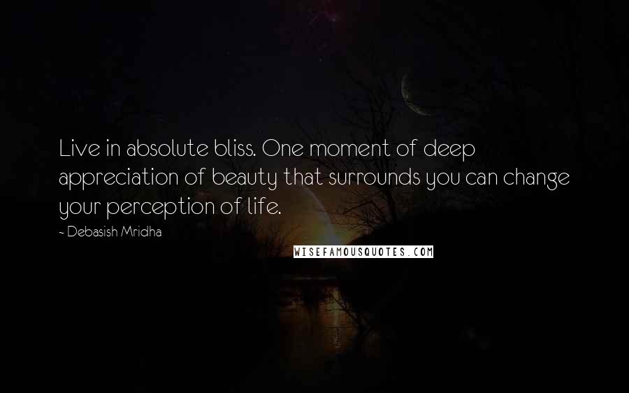 Debasish Mridha Quotes: Live in absolute bliss. One moment of deep appreciation of beauty that surrounds you can change your perception of life.