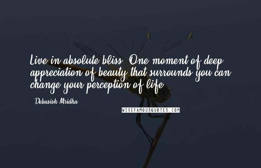 Debasish Mridha Quotes: Live in absolute bliss. One moment of deep appreciation of beauty that surrounds you can change your perception of life.