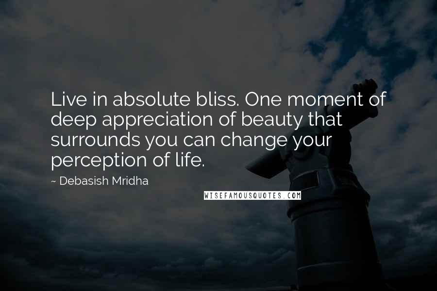 Debasish Mridha Quotes: Live in absolute bliss. One moment of deep appreciation of beauty that surrounds you can change your perception of life.