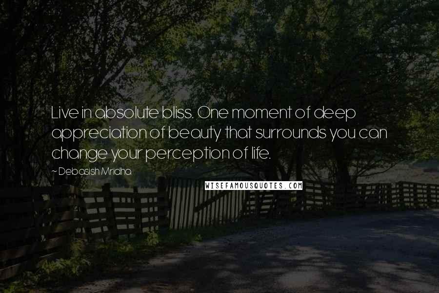 Debasish Mridha Quotes: Live in absolute bliss. One moment of deep appreciation of beauty that surrounds you can change your perception of life.
