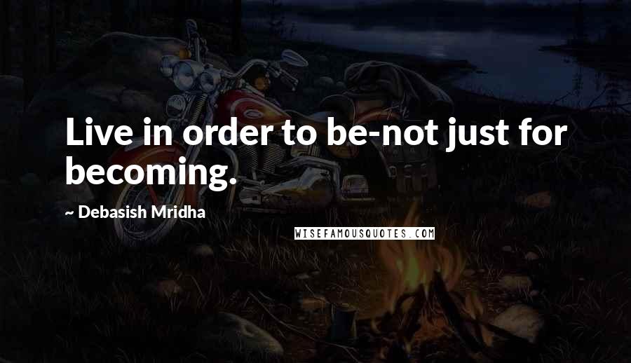 Debasish Mridha Quotes: Live in order to be-not just for becoming.