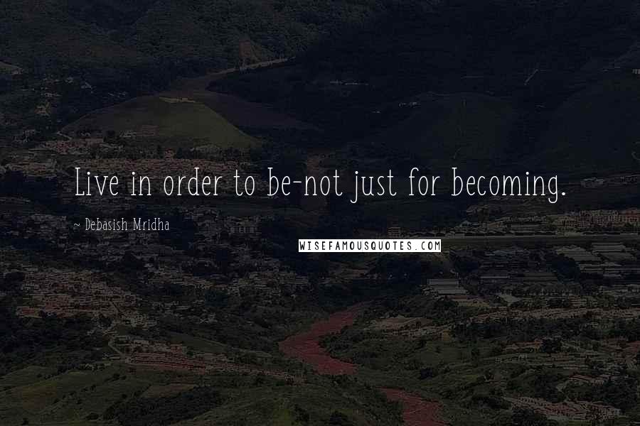 Debasish Mridha Quotes: Live in order to be-not just for becoming.