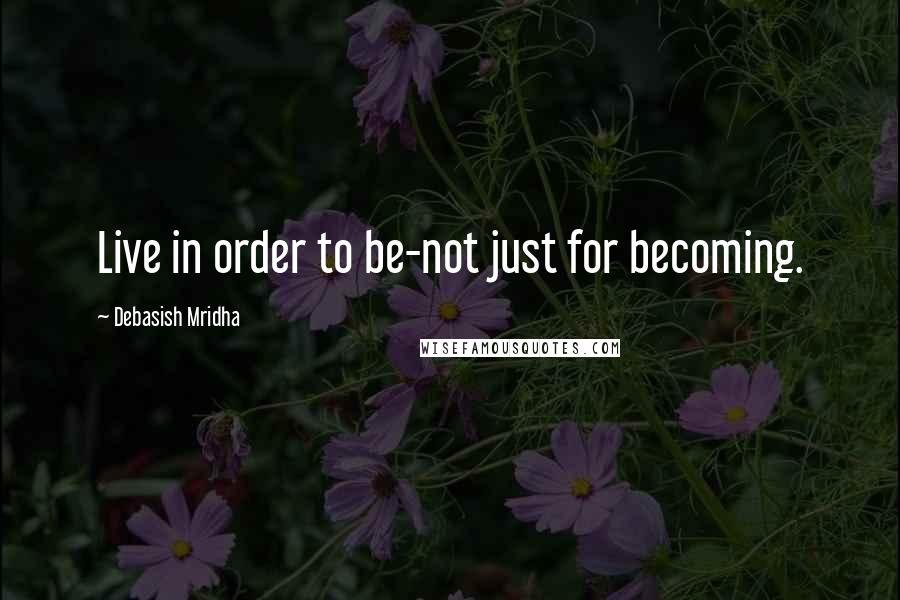 Debasish Mridha Quotes: Live in order to be-not just for becoming.