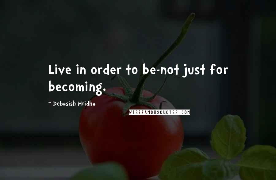 Debasish Mridha Quotes: Live in order to be-not just for becoming.
