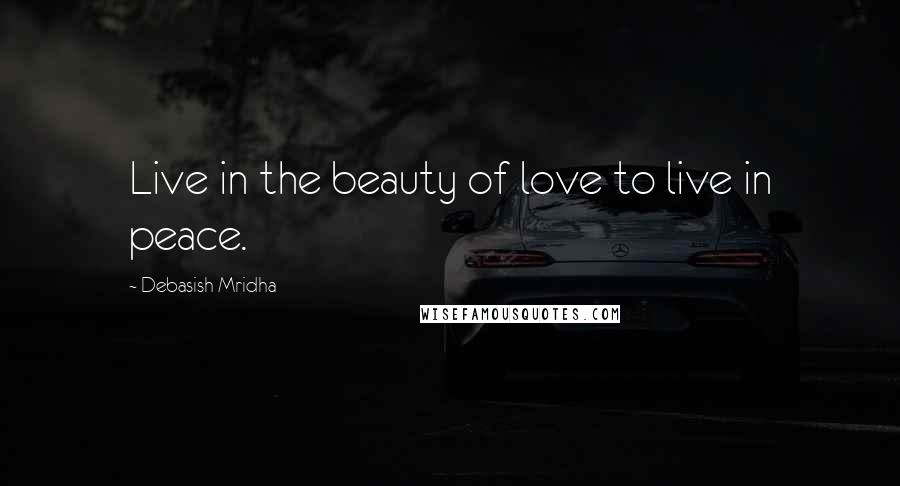 Debasish Mridha Quotes: Live in the beauty of love to live in peace.