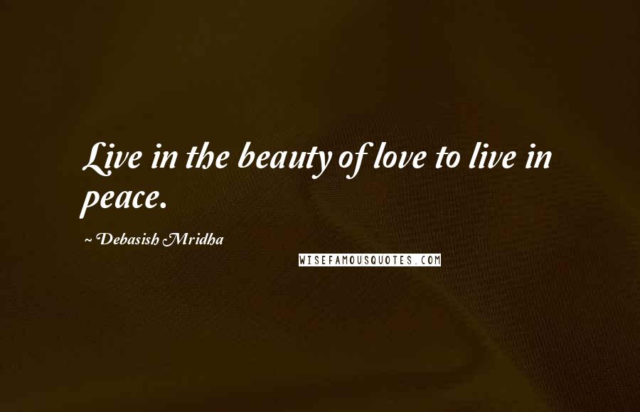 Debasish Mridha Quotes: Live in the beauty of love to live in peace.