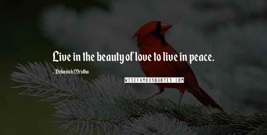 Debasish Mridha Quotes: Live in the beauty of love to live in peace.