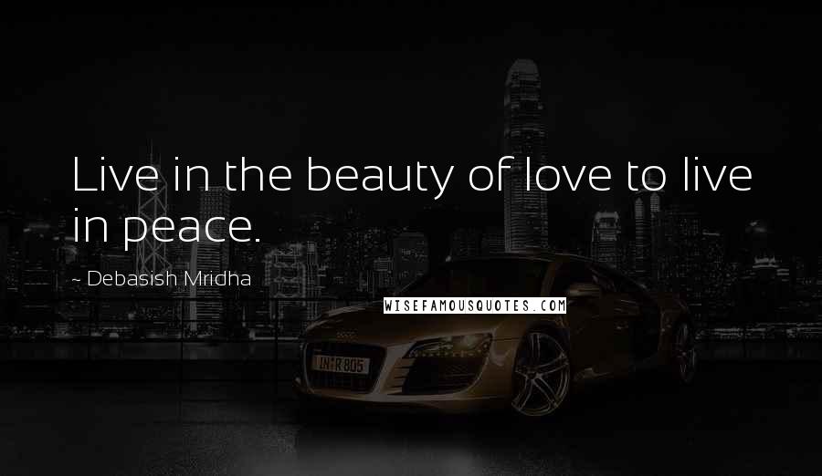 Debasish Mridha Quotes: Live in the beauty of love to live in peace.