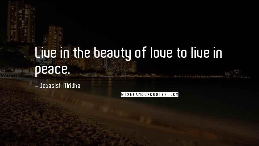 Debasish Mridha Quotes: Live in the beauty of love to live in peace.