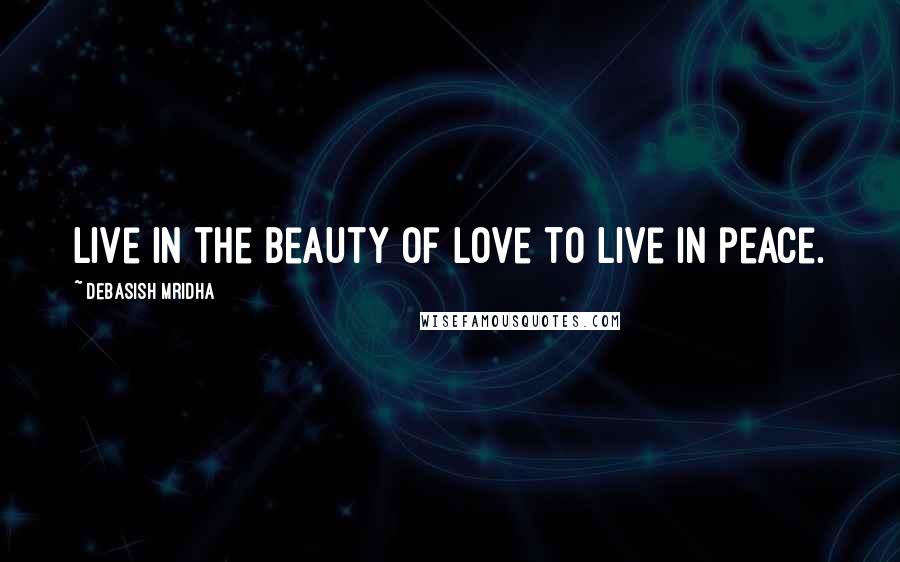 Debasish Mridha Quotes: Live in the beauty of love to live in peace.