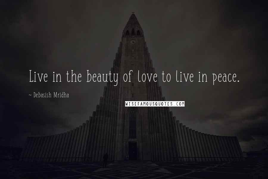 Debasish Mridha Quotes: Live in the beauty of love to live in peace.