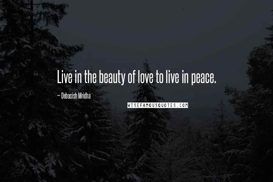 Debasish Mridha Quotes: Live in the beauty of love to live in peace.