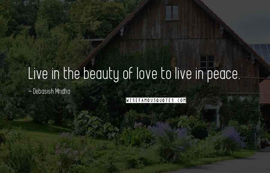 Debasish Mridha Quotes: Live in the beauty of love to live in peace.