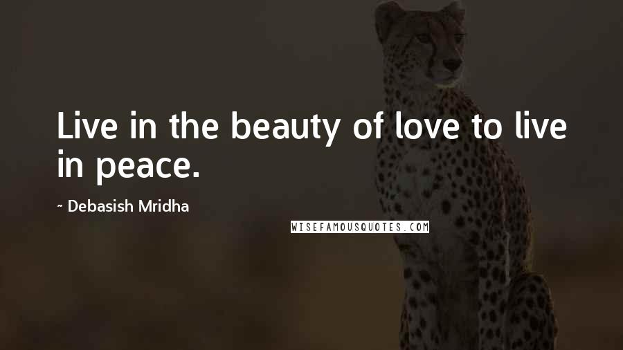 Debasish Mridha Quotes: Live in the beauty of love to live in peace.