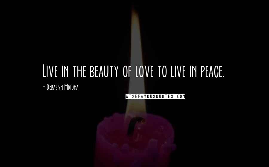 Debasish Mridha Quotes: Live in the beauty of love to live in peace.