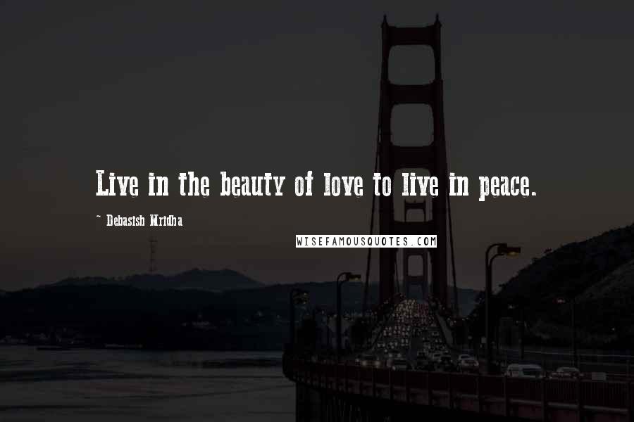 Debasish Mridha Quotes: Live in the beauty of love to live in peace.