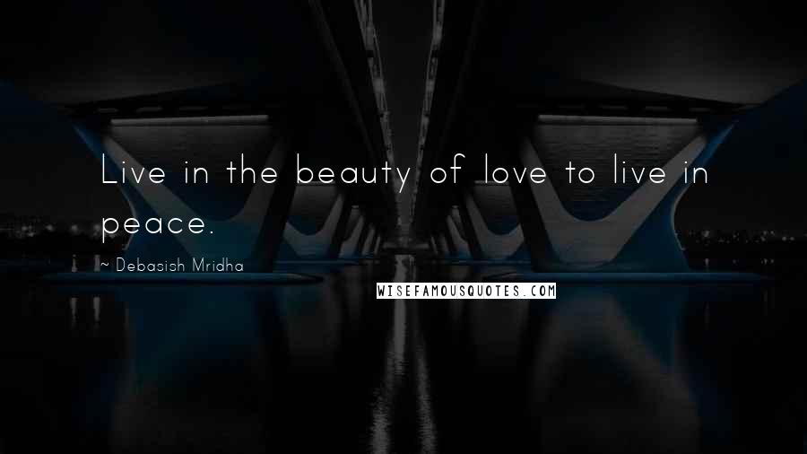 Debasish Mridha Quotes: Live in the beauty of love to live in peace.