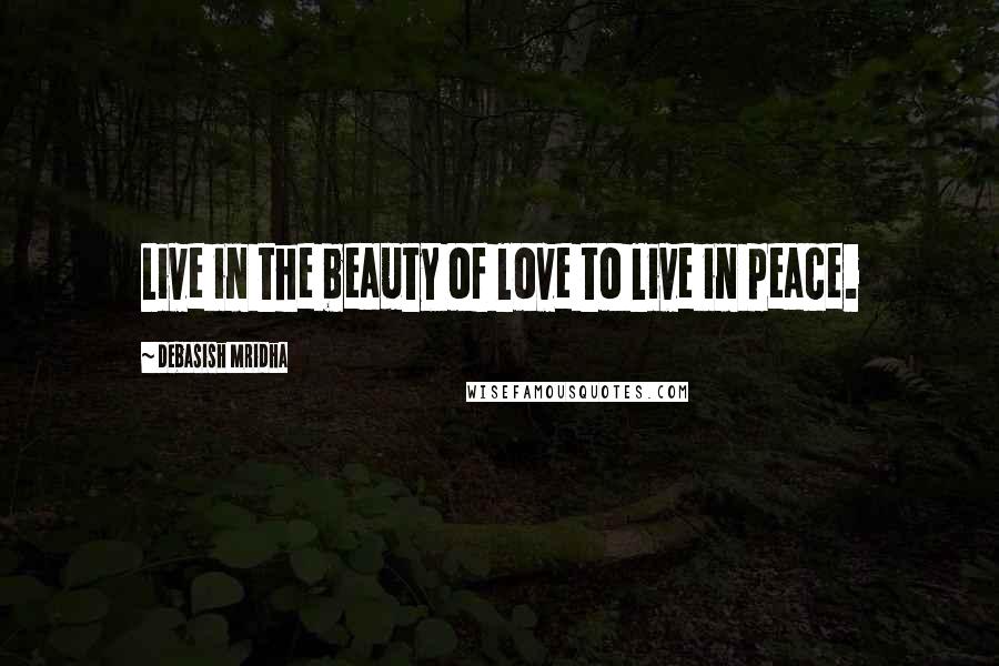 Debasish Mridha Quotes: Live in the beauty of love to live in peace.