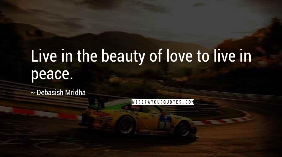 Debasish Mridha Quotes: Live in the beauty of love to live in peace.