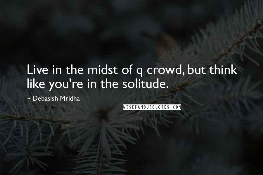 Debasish Mridha Quotes: Live in the midst of q crowd, but think like you're in the solitude.