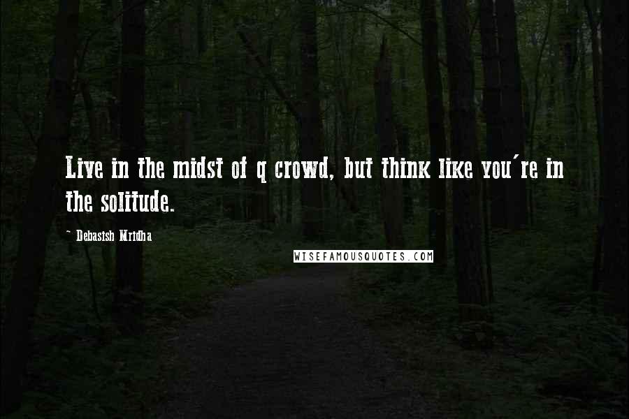 Debasish Mridha Quotes: Live in the midst of q crowd, but think like you're in the solitude.