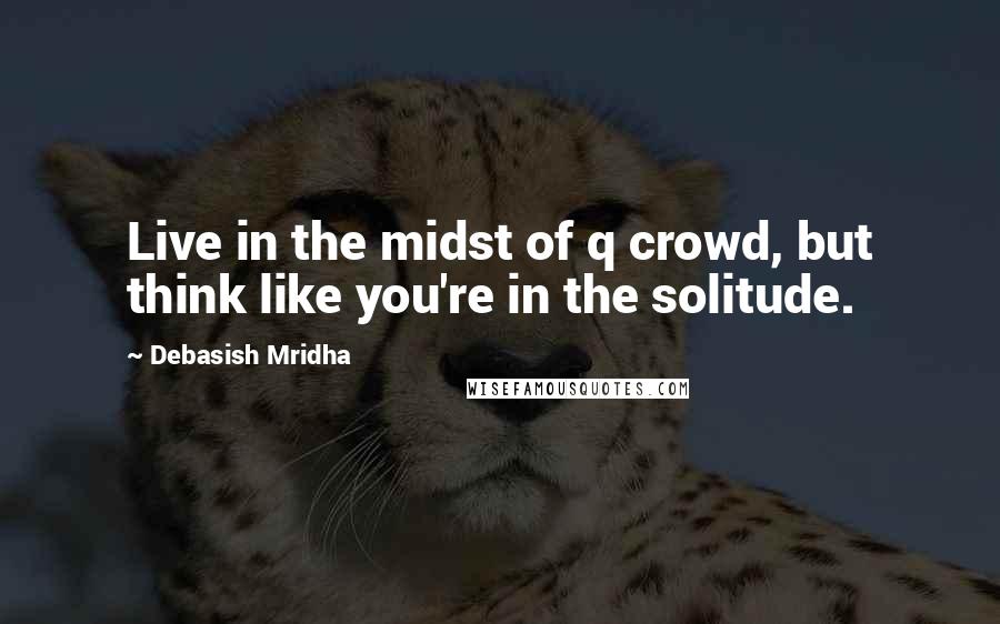 Debasish Mridha Quotes: Live in the midst of q crowd, but think like you're in the solitude.