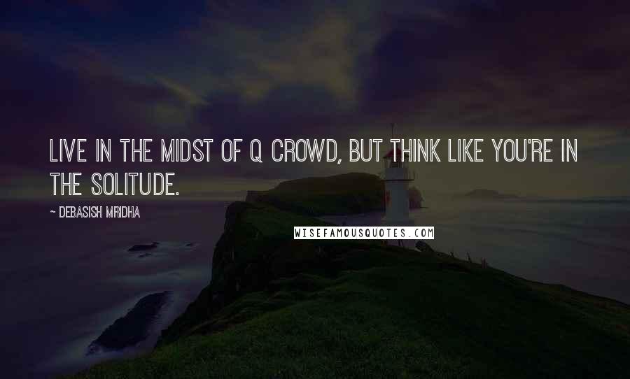 Debasish Mridha Quotes: Live in the midst of q crowd, but think like you're in the solitude.