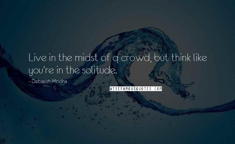 Debasish Mridha Quotes: Live in the midst of q crowd, but think like you're in the solitude.