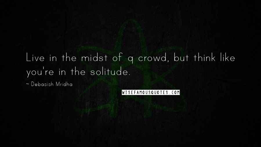 Debasish Mridha Quotes: Live in the midst of q crowd, but think like you're in the solitude.