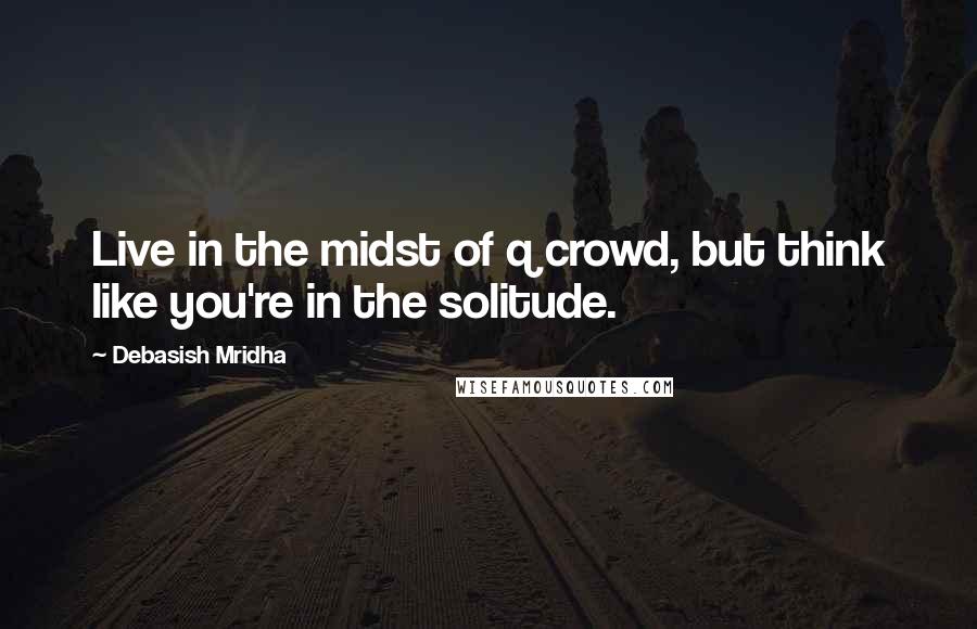 Debasish Mridha Quotes: Live in the midst of q crowd, but think like you're in the solitude.