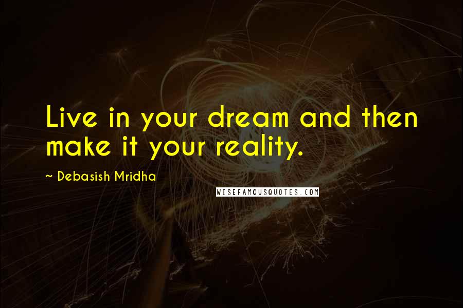 Debasish Mridha Quotes: Live in your dream and then make it your reality.