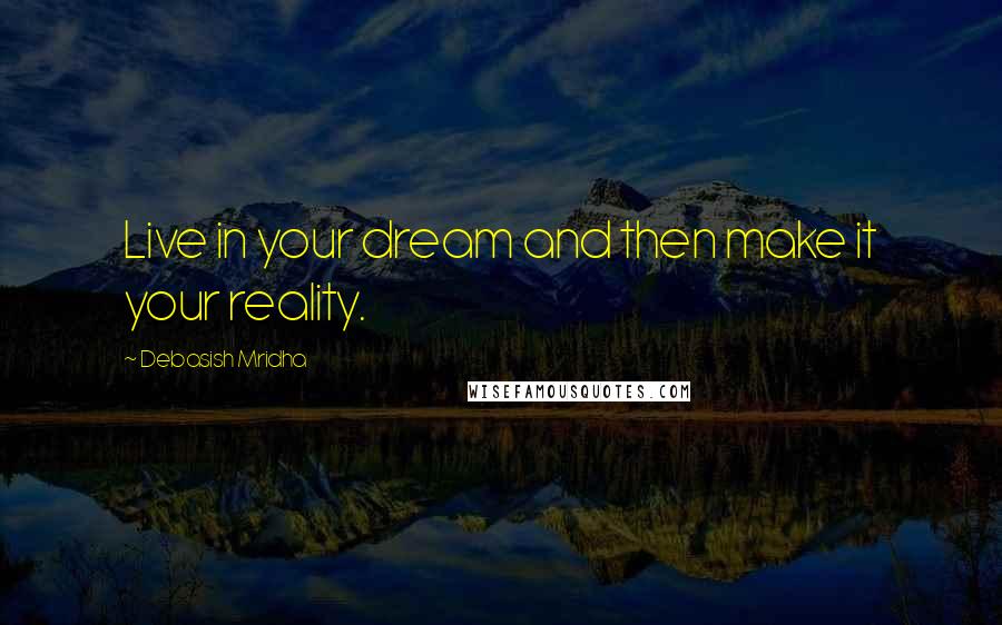 Debasish Mridha Quotes: Live in your dream and then make it your reality.