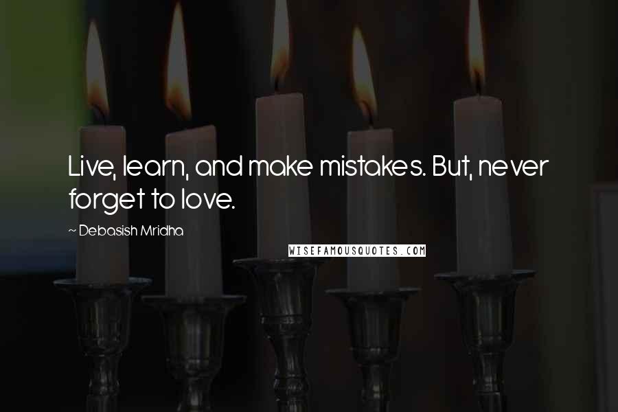 Debasish Mridha Quotes: Live, learn, and make mistakes. But, never forget to love.