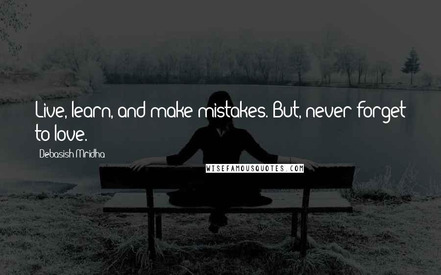 Debasish Mridha Quotes: Live, learn, and make mistakes. But, never forget to love.