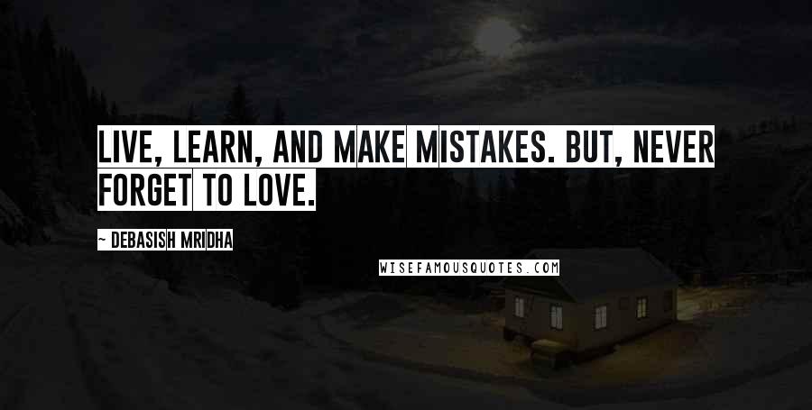 Debasish Mridha Quotes: Live, learn, and make mistakes. But, never forget to love.