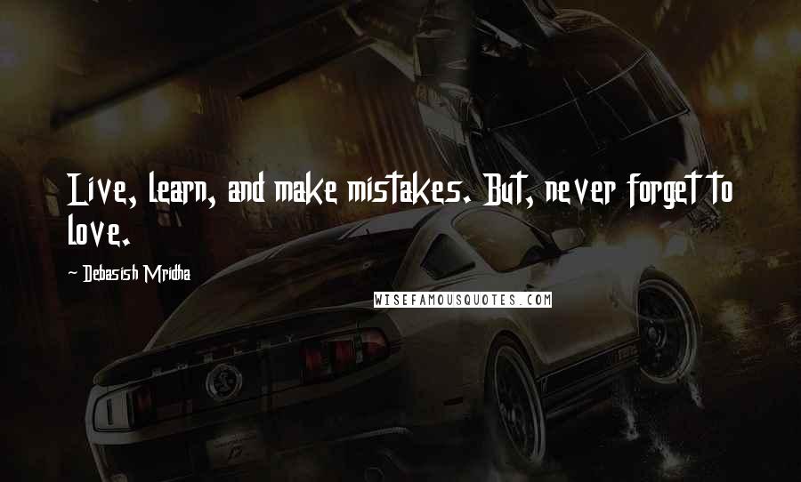 Debasish Mridha Quotes: Live, learn, and make mistakes. But, never forget to love.