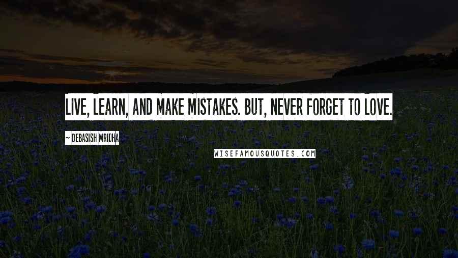 Debasish Mridha Quotes: Live, learn, and make mistakes. But, never forget to love.