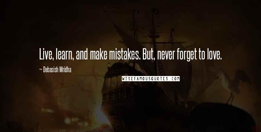 Debasish Mridha Quotes: Live, learn, and make mistakes. But, never forget to love.