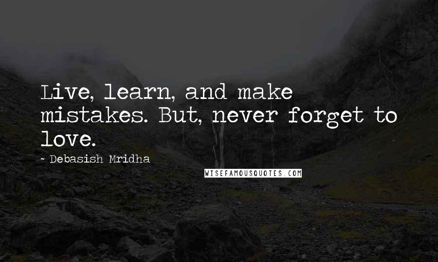 Debasish Mridha Quotes: Live, learn, and make mistakes. But, never forget to love.